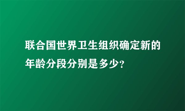 联合国世界卫生组织确定新的年龄分段分别是多少?