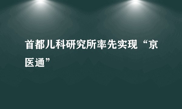 首都儿科研究所率先实现“京医通”