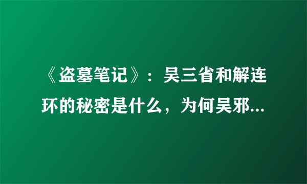 《盗墓笔记》：吴三省和解连环的秘密是什么，为何吴邪找不到他？