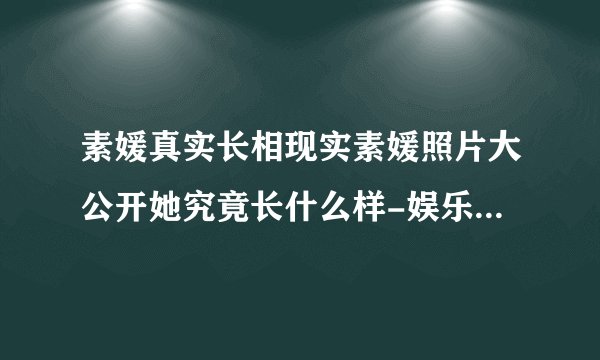 素媛真实长相现实素媛照片大公开她究竟长什么样-娱乐八卦-飞外网
