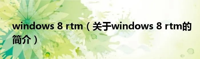 windows 8 rtm（关于windows 8 rtm的简介）