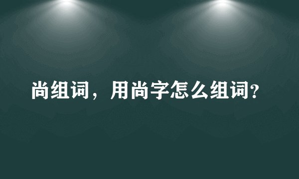 尚组词，用尚字怎么组词？