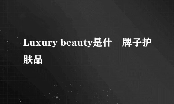 Luxury beauty是什麼牌子护肤品