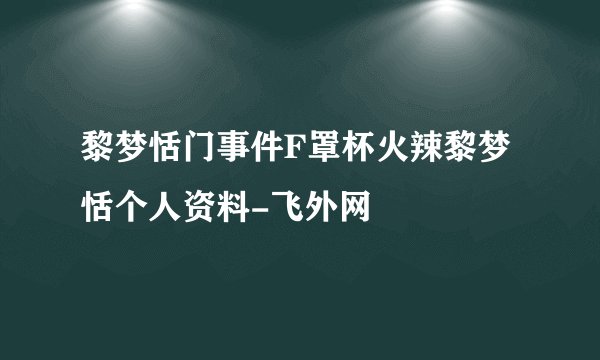 黎梦恬门事件F罩杯火辣黎梦恬个人资料-飞外网