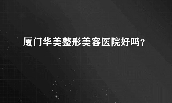 厦门华美整形美容医院好吗?