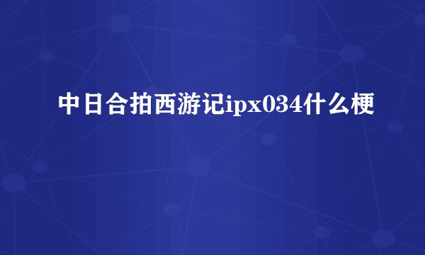 中日合拍西游记ipx034什么梗