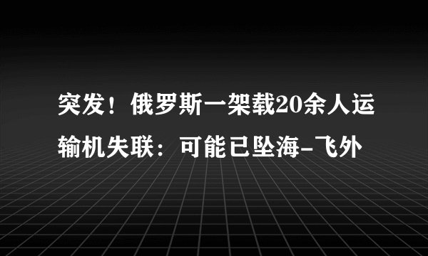 突发！俄罗斯一架载20余人运输机失联：可能已坠海-飞外