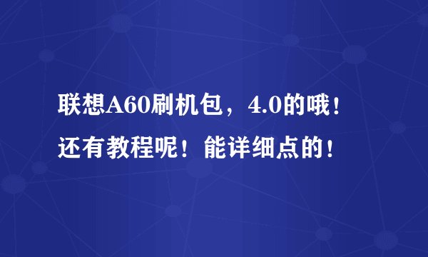 联想A60刷机包，4.0的哦！还有教程呢！能详细点的！