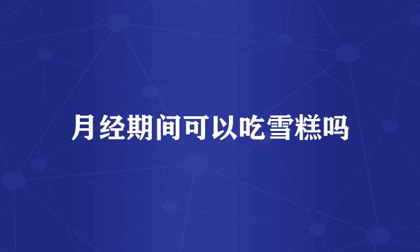 月经期间可以吃雪糕吗