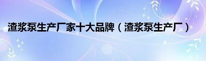渣浆泵生产厂家十大品牌（渣浆泵生产厂）