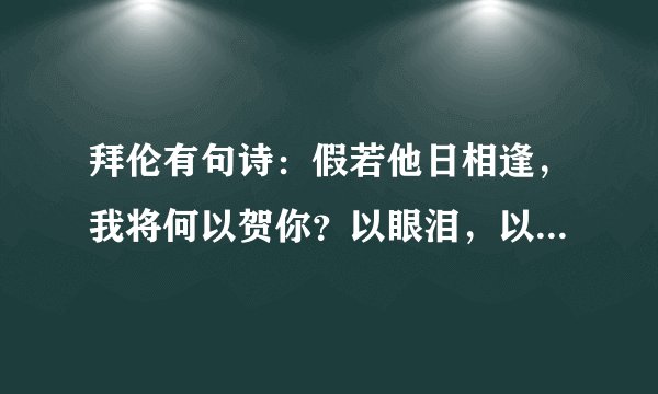 拜伦有句诗:假若他日相逢,我将何以贺你?以眼泪,以沉默。什么意思?