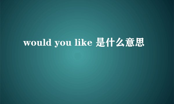 would you like 是什么意思