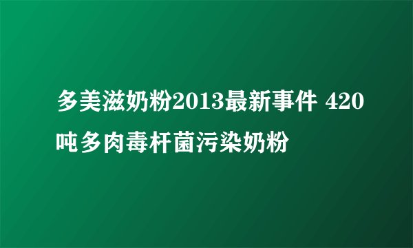 多美滋奶粉2013最新事件 420吨多肉毒杆菌污染奶粉