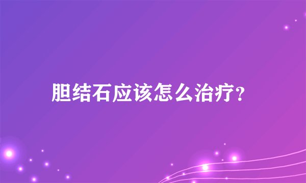 胆结石应该怎么治疗？