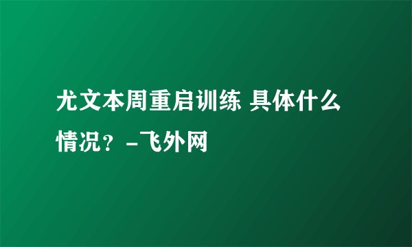 尤文本周重启训练 具体什么情况？-飞外网