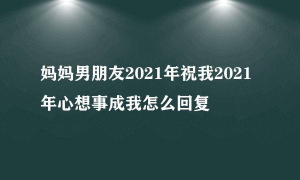 妈妈男朋友2021年祝我2021年心想事成我怎么回复
