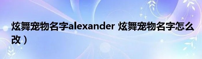 炫舞宠物名字alexander 炫舞宠物名字怎么改）