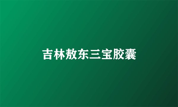 吉林敖东三宝胶囊