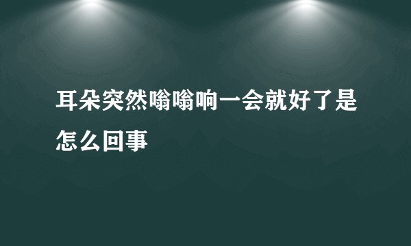 耳朵突然嗡嗡响一会就好了是怎么回事
