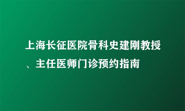 上海长征医院骨科史建刚教授、主任医师门诊预约指南