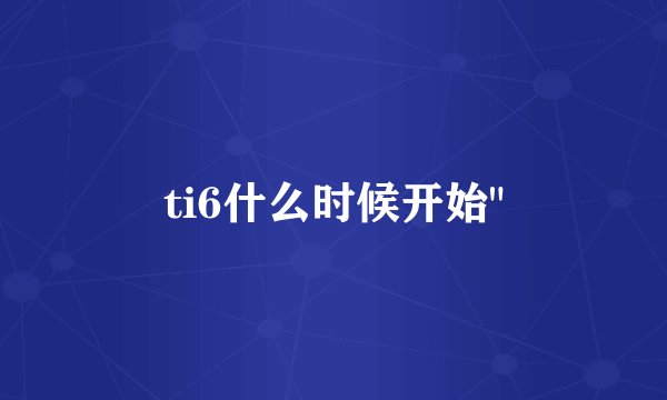 ti6什么时候开始