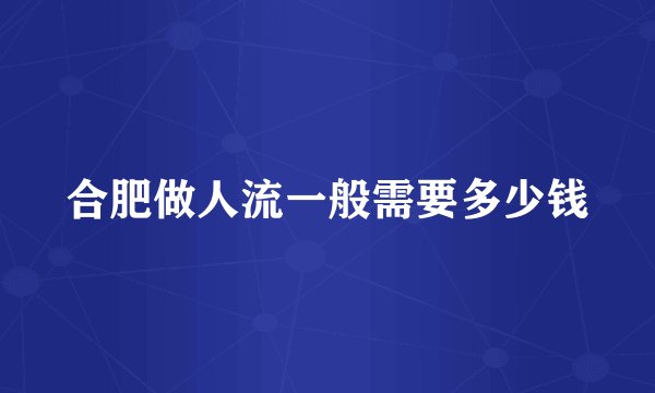 合肥做人流一般需要多少钱