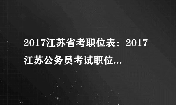 2017江苏省考职位表：2017江苏公务员考试职位表_职位查询入口