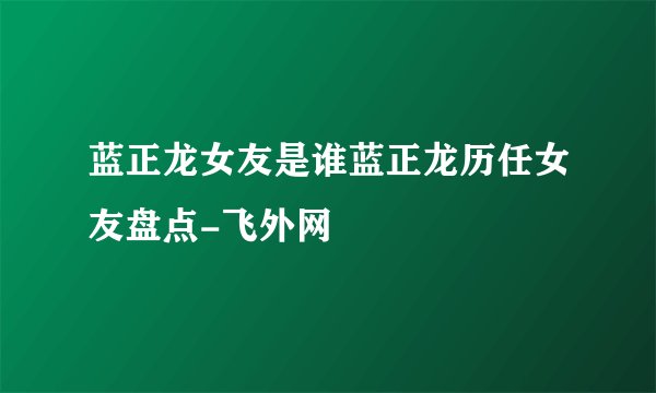 蓝正龙女友是谁蓝正龙历任女友盘点-飞外网