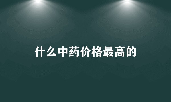 什么中药价格最高的