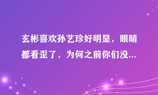玄彬喜欢孙艺珍好明显，眼睛都看歪了，为何之前你们没看出来？