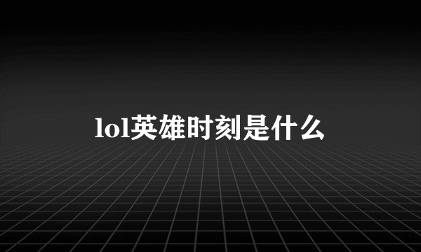 lol英雄时刻是什么