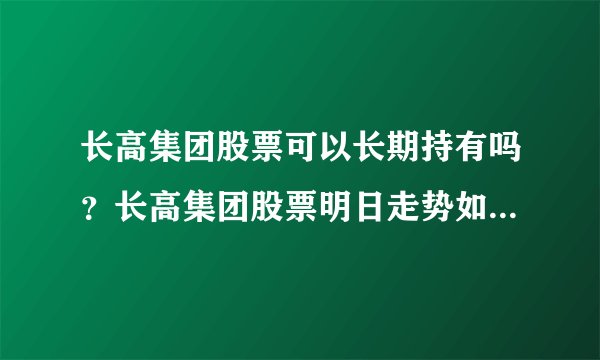 长高集团股票可以长期持有吗?长高集团股票明日走势如何?长高集团股价上涨原因?_飞外