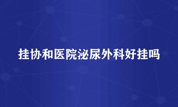 挂协和医院泌尿外科好挂吗