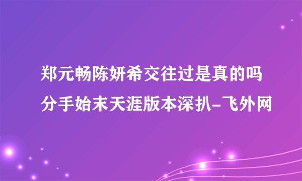 郑元畅陈妍希交往过是真的吗分手始末天涯版本深扒-飞外网