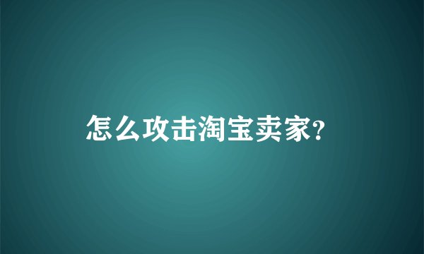 怎么攻击淘宝卖家？