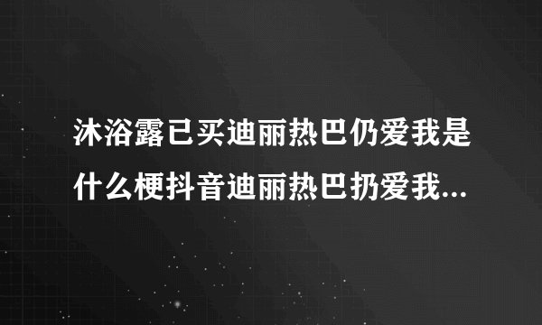 沐浴露已买迪丽热巴仍爱我是什么梗抖音迪丽热巴扔爱我什么意思