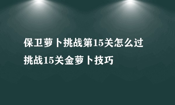 保卫萝卜挑战第15关怎么过 挑战15关金萝卜技巧