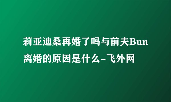 莉亚迪桑再婚了吗与前夫Bun离婚的原因是什么-飞外网