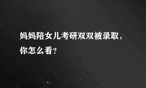 妈妈陪女儿考研双双被录取，你怎么看？