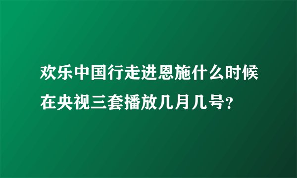欢乐中国行走进恩施什么时候在央视三套播放几月几号？