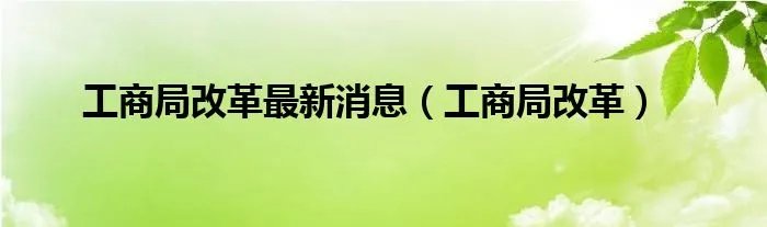 工商局改革最新消息(工商局改革)