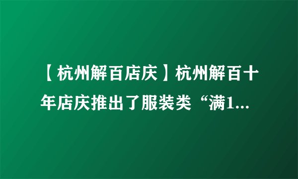 【杭州解百店庆】杭州解百十年店庆推出了服装类“满100减5...