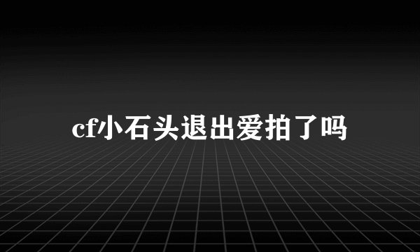 cf小石头退出爱拍了吗