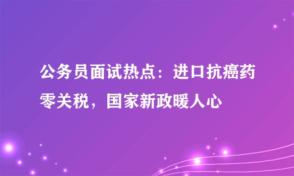 公务员面试热点：进口抗癌药零关税，国家新政暖人心