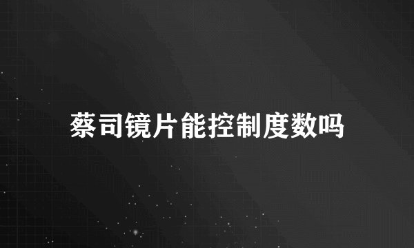 蔡司镜片能控制度数吗