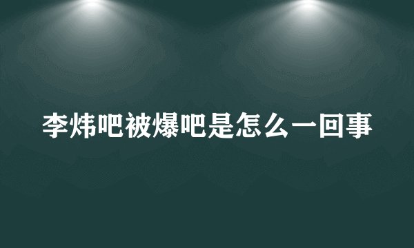 李炜吧被爆吧是怎么一回事