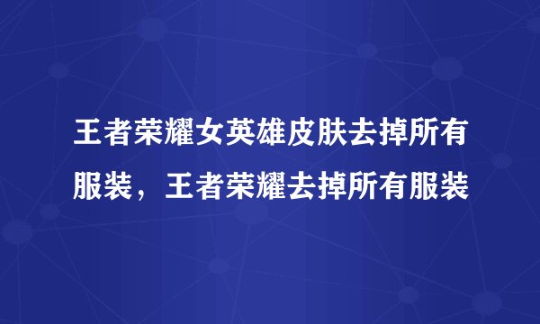 王者荣耀女英雄皮肤去掉所有服装，王者荣耀去掉所有服装