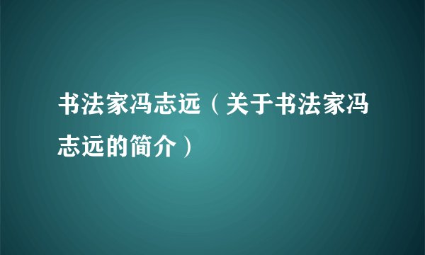 书法家冯志远(关于书法家冯志远的简介)