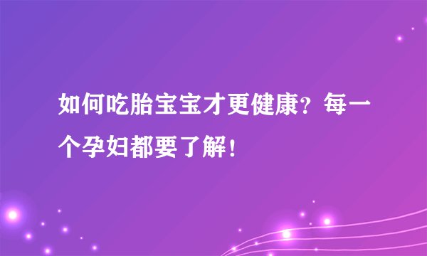 如何吃胎宝宝才更健康？每一个孕妇都要了解！