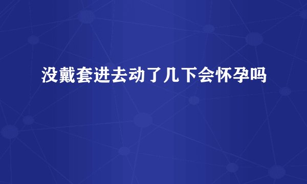 没戴套进去动了几下会怀孕吗